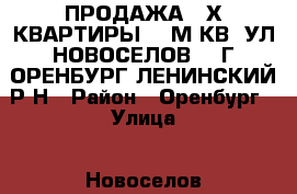 ПРОДАЖА 2-Х КВАРТИРЫ 42 М.КВ, УЛ.НОВОСЕЛОВ 4, Г.ОРЕНБУРГ,ЛЕНИНСКИЙ Р-Н › Район ­ Оренбург › Улица ­ Новоселов › Дом ­ 4 › Общая площадь ­ 42 › Цена ­ 1 300 000 - Оренбургская обл., Оренбург г. Недвижимость » Квартиры продажа   . Оренбургская обл.,Оренбург г.